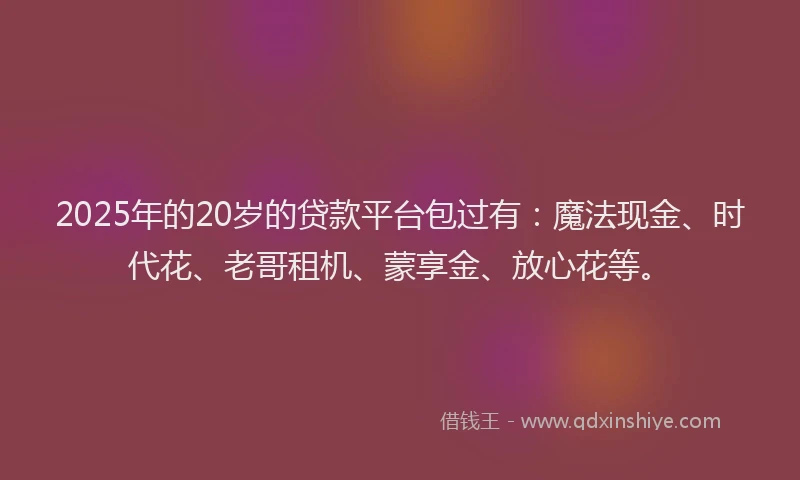 2025年的20岁的贷款平台包过有：魔法现金、时代花、老哥租机、蒙享金、放心花等。