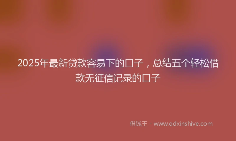 2025年最新贷款容易下的口子，总结五个轻松借款无征信记录的口子
