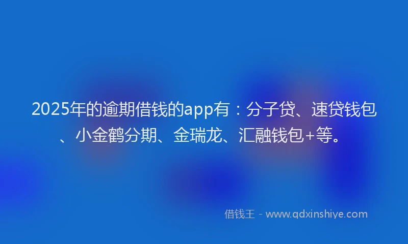 2025年的逾期借钱的app有：分子贷、速贷钱包、小金鹤分期、金瑞龙、汇融钱包+等。