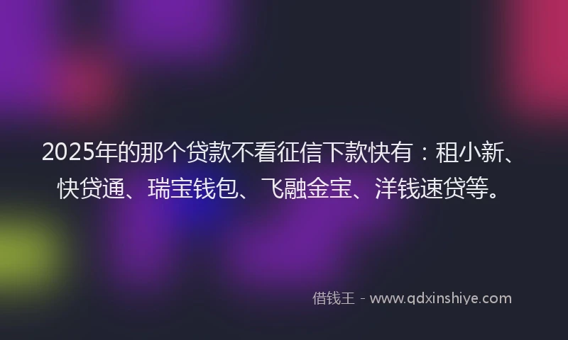 2025年的那个贷款不看征信下款快有：租小新、快贷通、瑞宝钱包、飞融金宝、洋钱速贷等。
