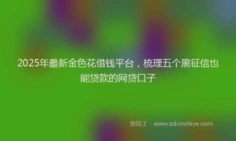 2025年最新金色花借钱平台，梳理五个黑征信也能贷款的网贷口子