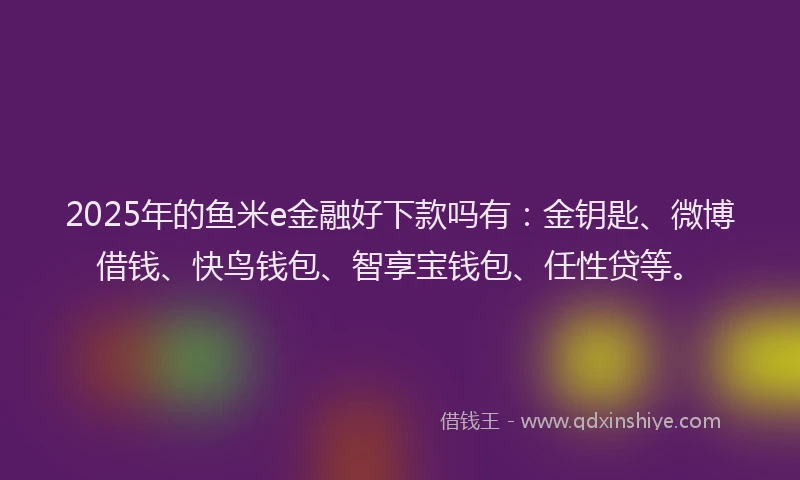 2025年的鱼米e金融好下款吗有：金钥匙、微博借钱、快鸟钱包、智享宝钱包、任性贷等。