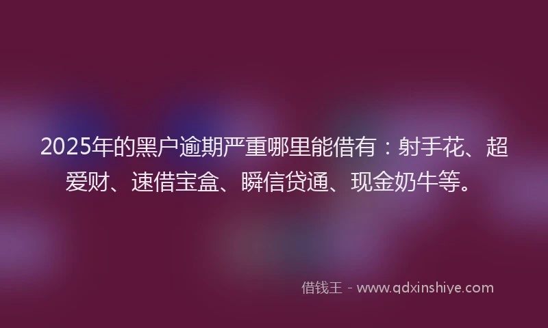 2025年的黑户逾期严重哪里能借有：射手花、超爱财、速借宝盒、瞬信贷通、现金奶牛等。