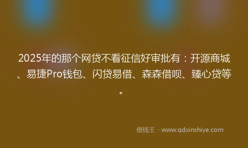 2025年的那个网贷不看征信好审批有：开源商城、易捷Pro钱包、闪贷易借、森森借呗、臻心贷等。