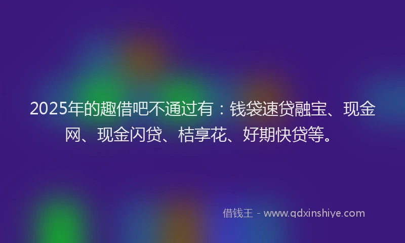 2025年的趣借吧不通过有：钱袋速贷融宝、现金网、现金闪贷、桔享花、好期快贷等。