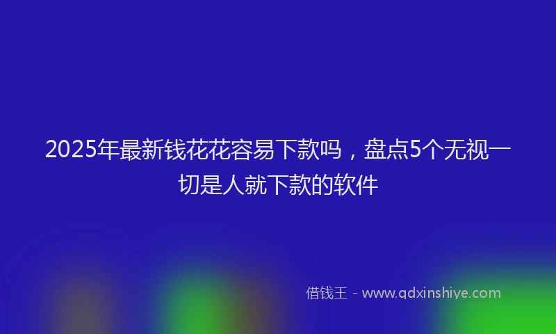 2025年最新钱花花容易下款吗，盘点5个无视一切是人就下款的软件