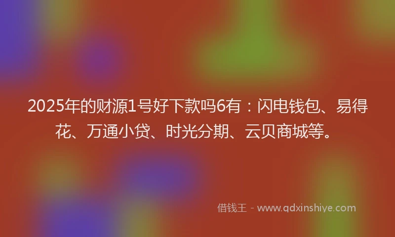 2025年的财源1号好下款吗6有：闪电钱包、易得花、万通小贷、时光分期、云贝商城等。