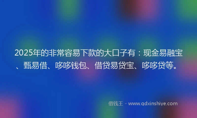 2025年的非常容易下款的大口子有：现金易融宝、甄易借、哆哆钱包、借贷易贷宝、哆哆贷等。