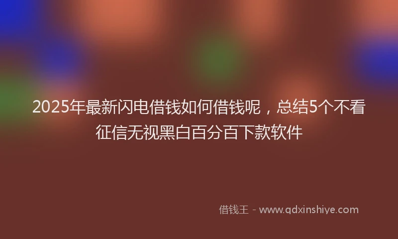 2025年最新闪电借钱如何借钱呢，总结5个不看征信无视黑白百分百下款软件