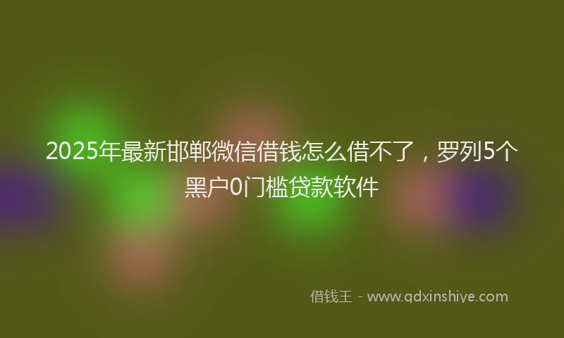 2025年最新邯郸微信借钱怎么借不了，罗列5个黑户0门槛贷款软件