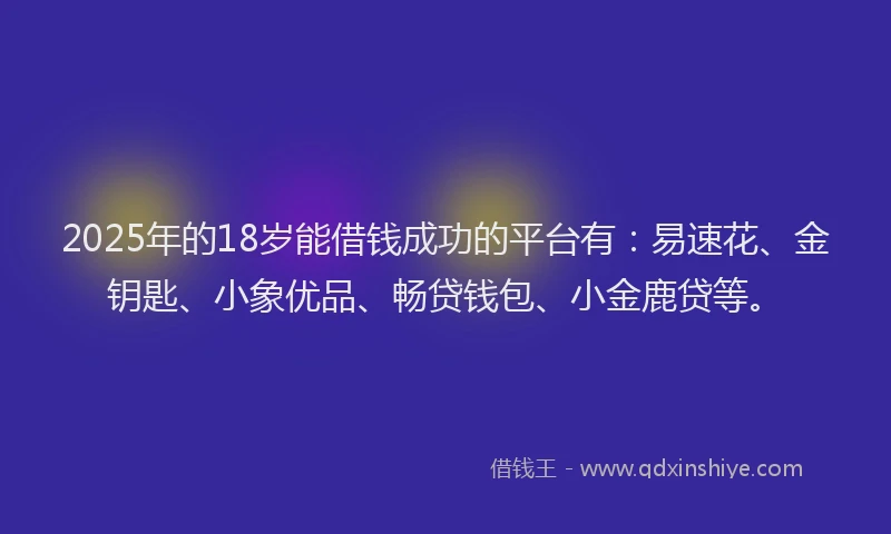 2025年的18岁能借钱成功的平台有：易速花、金钥匙、小象优品、畅贷钱包、小金鹿贷等。