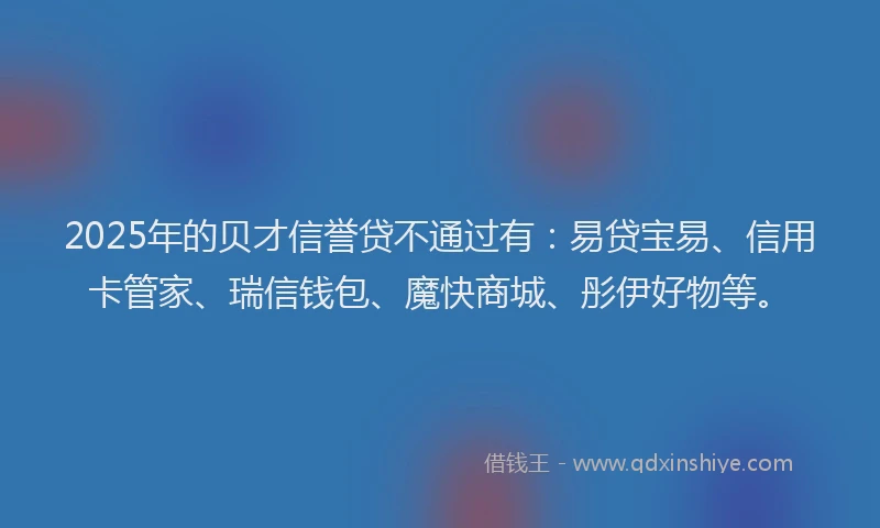 2025年的贝才信誉贷不通过有：易贷宝易、信用卡管家、瑞信钱包、魔快商城、彤伊好物等。