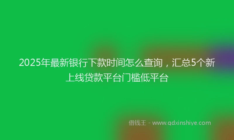 2025年最新银行下款时间怎么查询，汇总5个新上线贷款平台门槛低平台
