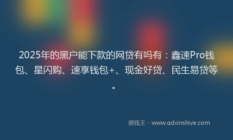 2025年的黑户能下款的网贷有吗有：鑫速Pro钱包、星闪购、速享钱包+、现金好贷、民生易贷等。