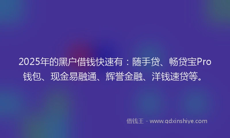 2025年的黑户借钱快速有：随手贷、畅贷宝Pro钱包、现金易融通、辉誉金融、洋钱速贷等。