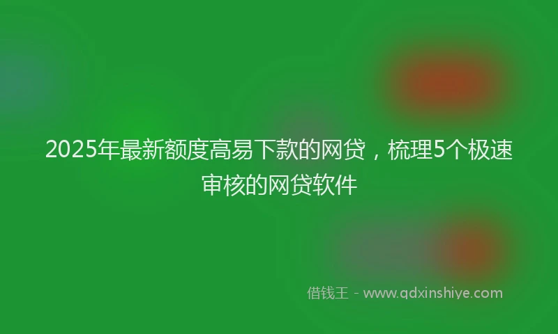 2025年最新额度高易下款的网贷，梳理5个极速审核的网贷软件