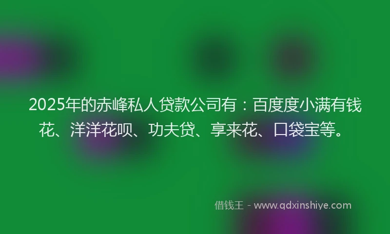 2025年的赤峰私人贷款公司有：百度度小满有钱花、洋洋花呗、功夫贷、享来花、口袋宝等。