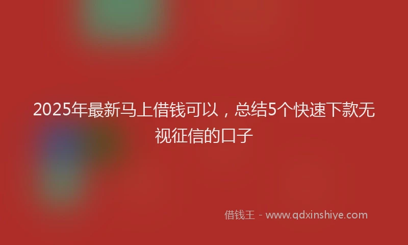 2025年最新马上借钱可以，总结5个快速下款无视征信的口子