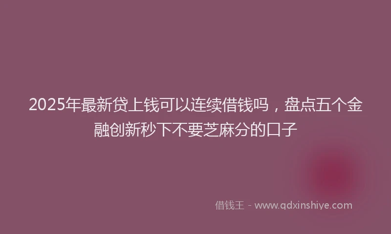2025年最新贷上钱可以连续借钱吗，盘点五个金融创新秒下不要芝麻分的口子