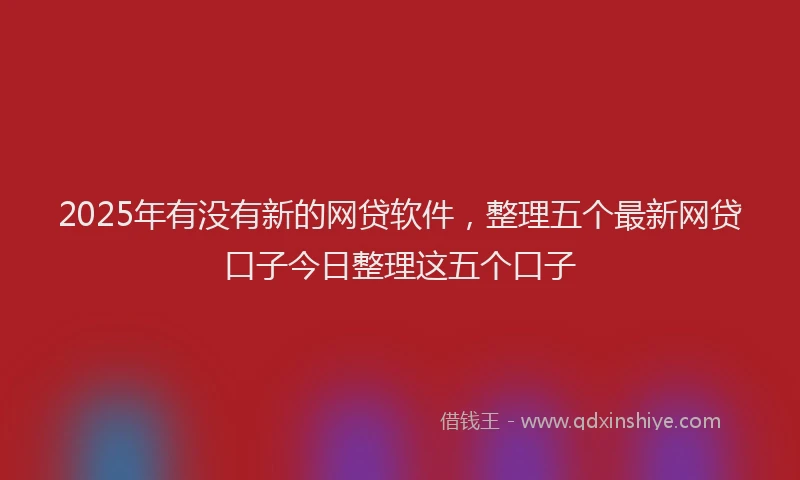 2025年有没有新的网贷软件，整理五个最新网贷口子今日整理这五个口子