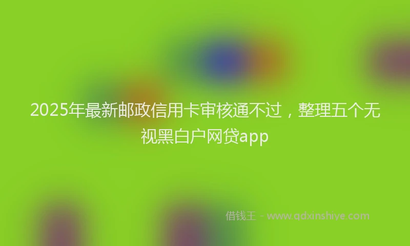 2025年最新邮政信用卡审核通不过，整理五个无视黑白户网贷app