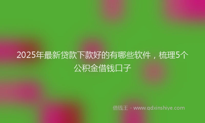 2025年最新贷款下款好的有哪些软件，梳理5个公积金借钱口子