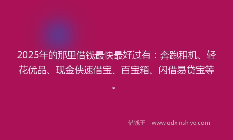 2025年的那里借钱最快最好过有：奔跑租机、轻花优品、现金侠速借宝、百宝箱、闪借易贷宝等。