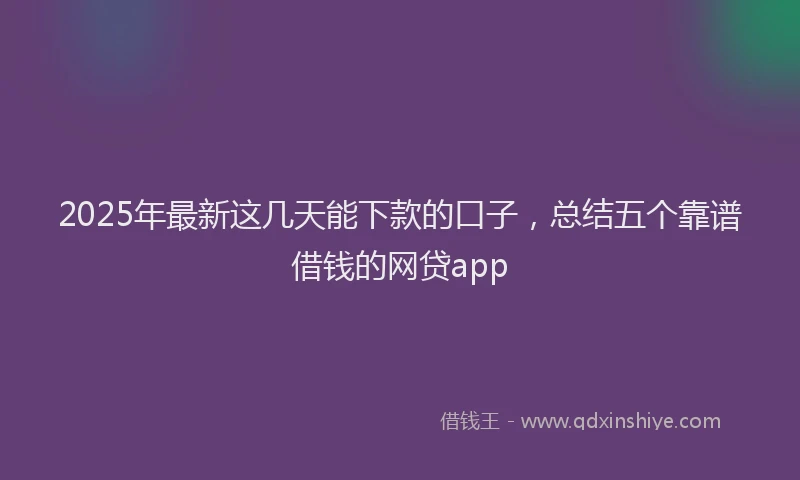 2025年最新这几天能下款的口子，总结五个靠谱借钱的网贷app