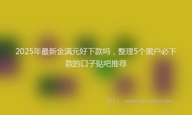 2025年最新金满元好下款吗，整理5个黑户必下款的口子贴吧推荐