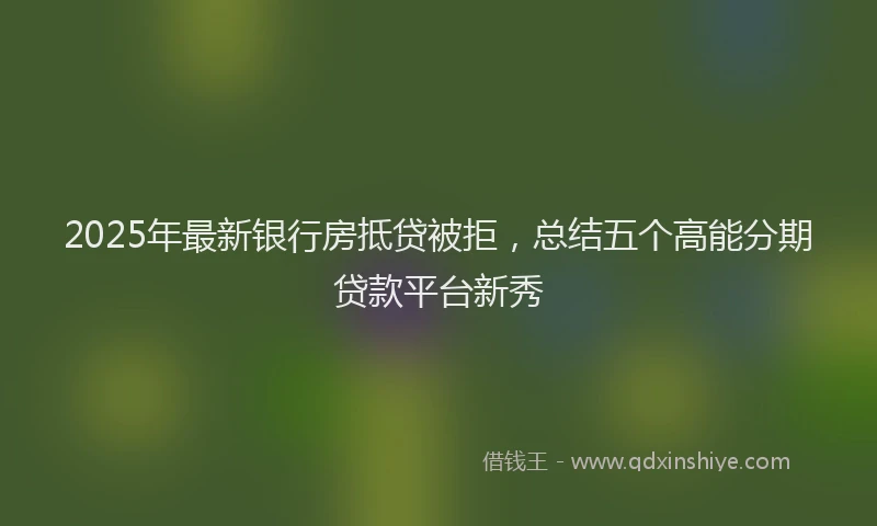 2025年最新银行房抵贷被拒，总结五个高能分期贷款平台新秀