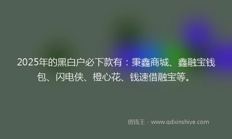 2025年的黑白户必下款有：秉鑫商城、鑫融宝钱包、闪电侠、橙心花、钱速借融宝等。
