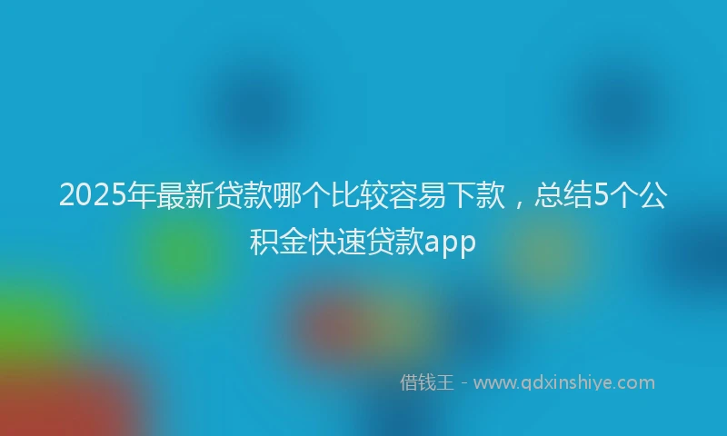 2025年最新贷款哪个比较容易下款，总结5个公积金快速贷款app