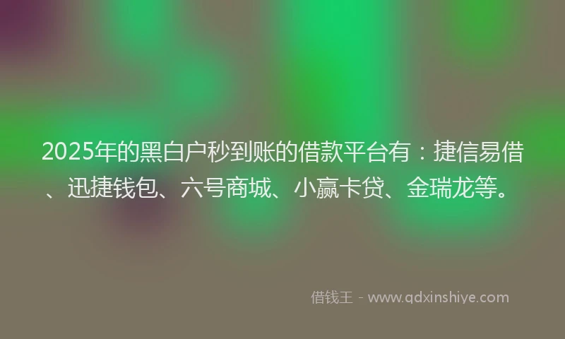 2025年的黑白户秒到账的借款平台有：捷信易借、迅捷钱包、六号商城、小赢卡贷、金瑞龙等。