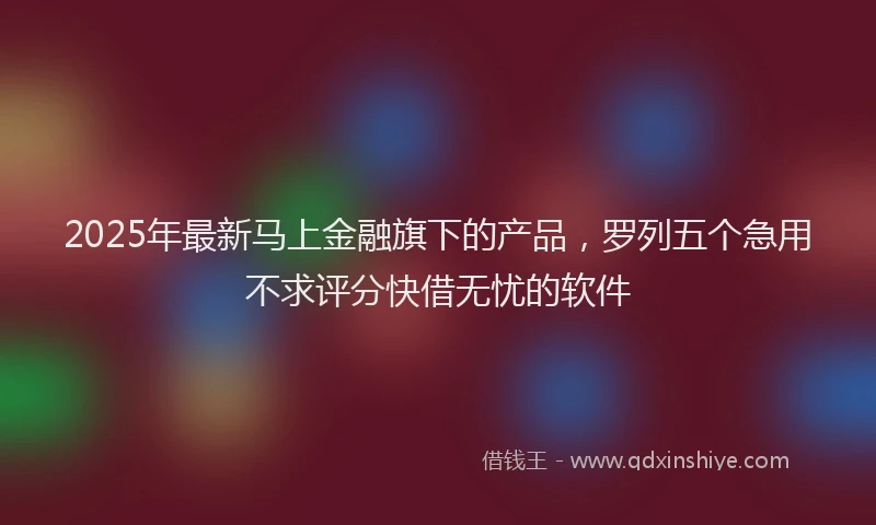 2025年最新马上金融旗下的产品，罗列五个急用不求评分快借无忧的软件