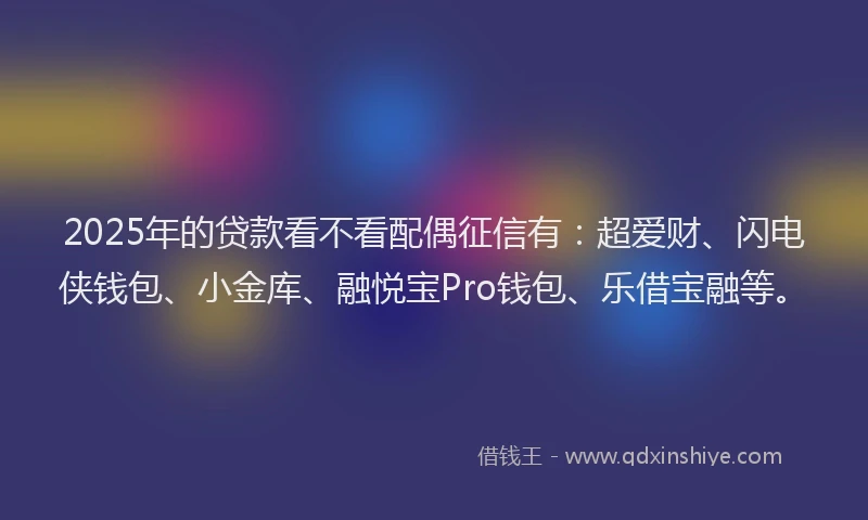 2025年的贷款看不看配偶征信有：超爱财、闪电侠钱包、小金库、融悦宝Pro钱包、乐借宝融等。