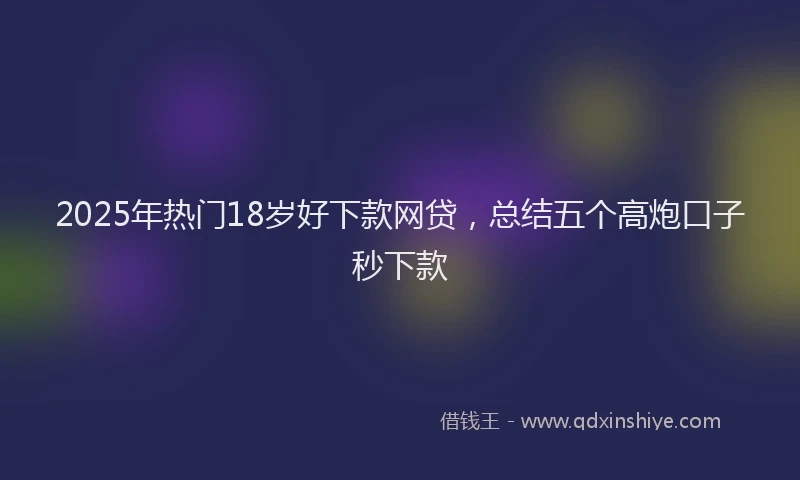 2025年热门18岁好下款网贷，总结五个高炮口子秒下款