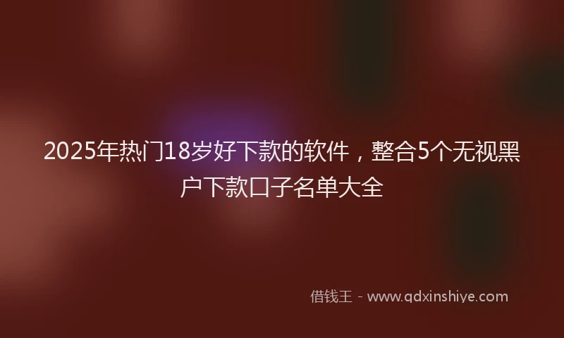 2025年热门18岁好下款的软件，整合5个无视黑户下款口子名单大全