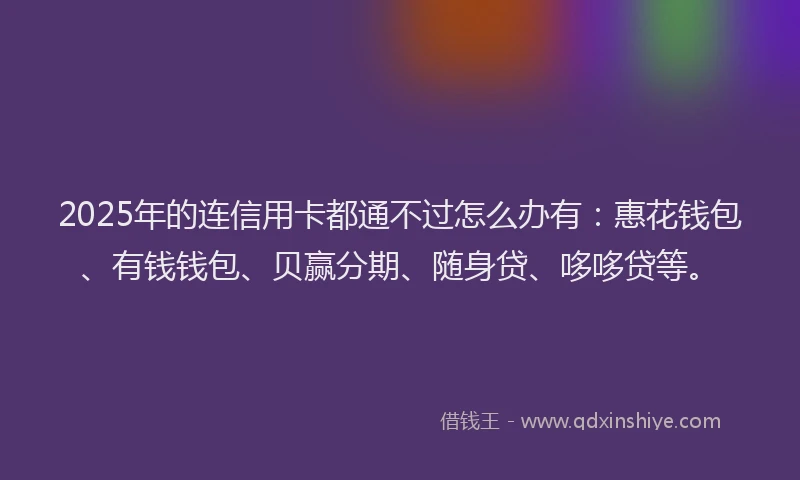 2025年的连信用卡都通不过怎么办有：惠花钱包、有钱钱包、贝赢分期、随身贷、哆哆贷等。