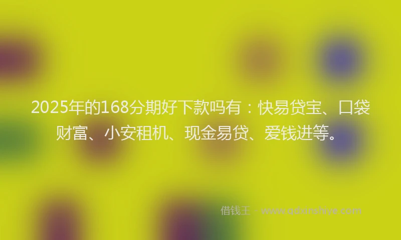 2025年的168分期好下款吗有：快易贷宝、口袋财富、小安租机、现金易贷、爱钱进等。