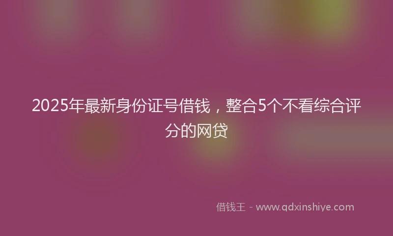 2025年最新身份证号借钱，整合5个不看综合评分的网贷