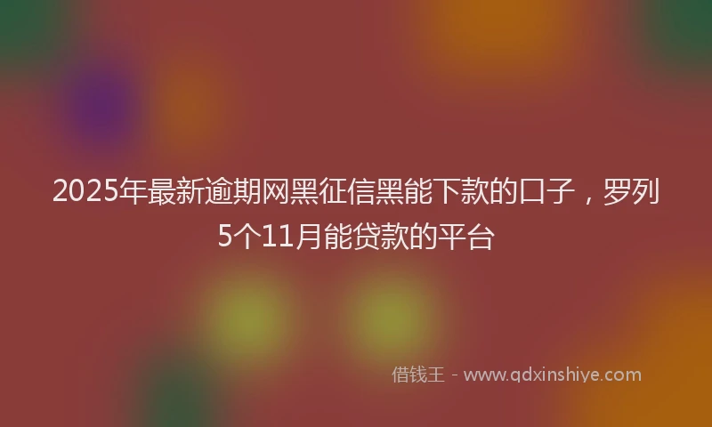 2025年最新逾期网黑征信黑能下款的口子，罗列5个11月能贷款的平台