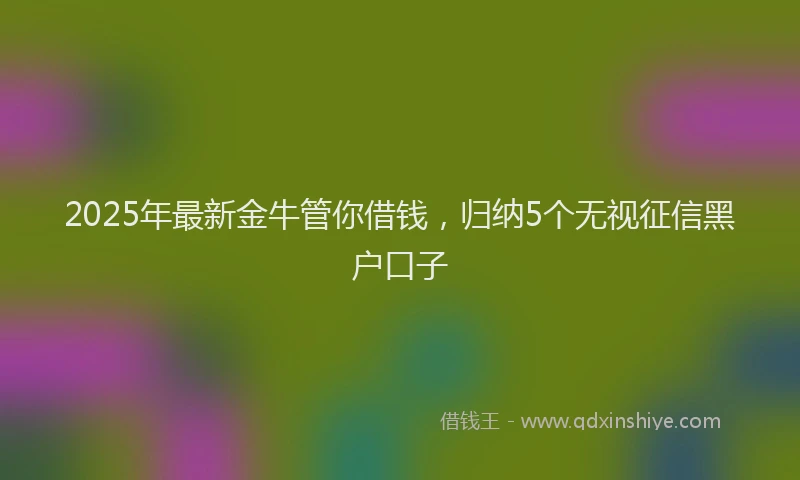 2025年最新金牛管你借钱，归纳5个无视征信黑户口子