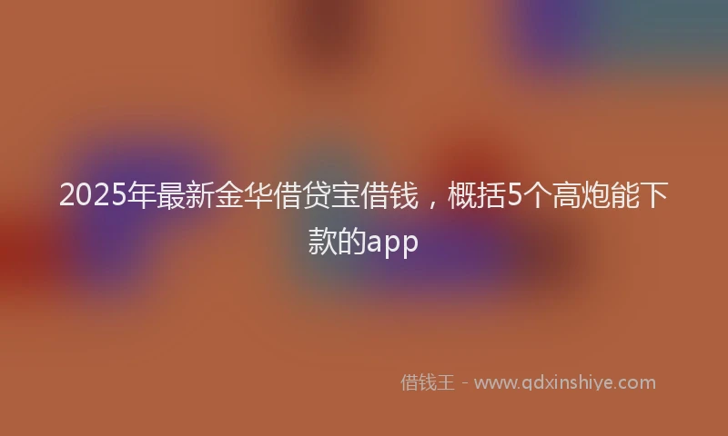 2025年最新金华借贷宝借钱，概括5个高炮能下款的app