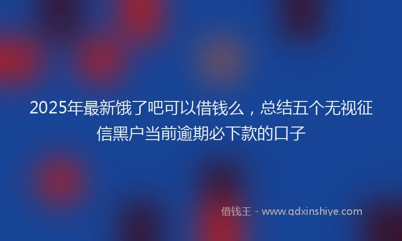 2025年最新饿了吧可以借钱么，总结五个无视征信黑户当前逾期必下款的口子