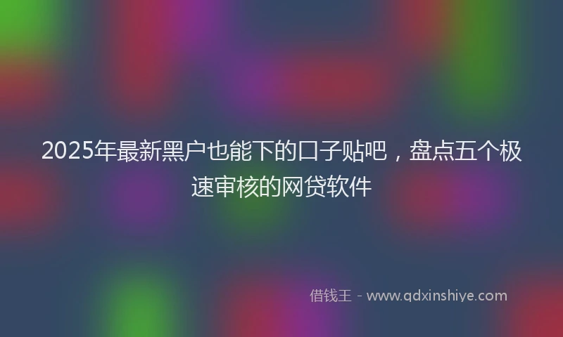 2025年最新黑户也能下的口子贴吧，盘点五个极速审核的网贷软件