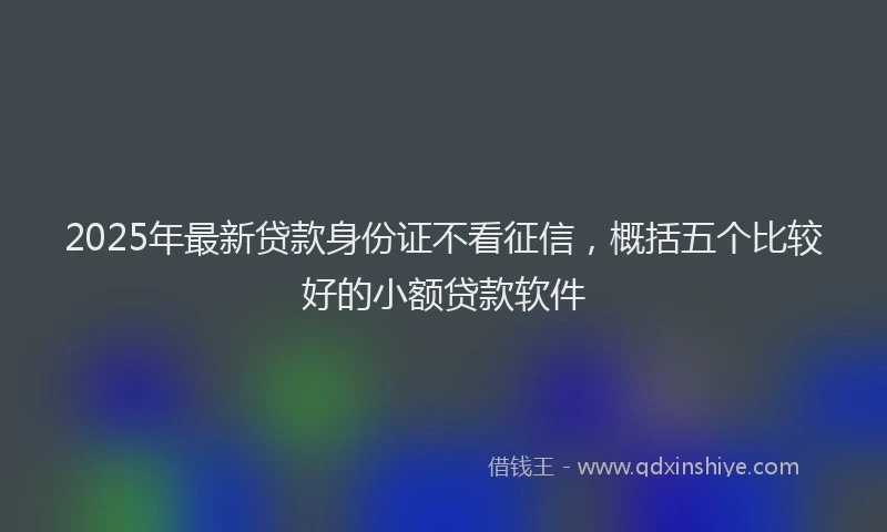 2025年最新贷款身份证不看征信，概括五个比较好的小额贷款软件