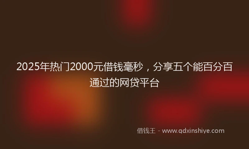 2025年热门2000元借钱毫秒，分享五个能百分百通过的网贷平台