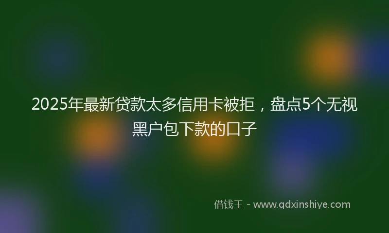 2025年最新贷款太多信用卡被拒，盘点5个无视黑户包下款的口子