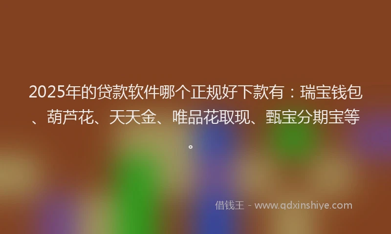 2025年的贷款软件哪个正规好下款有：瑞宝钱包、葫芦花、天天金、唯品花取现、甄宝分期宝等。