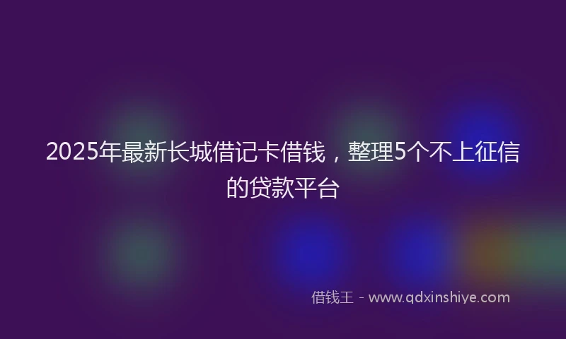 2025年最新长城借记卡借钱，整理5个不上征信的贷款平台